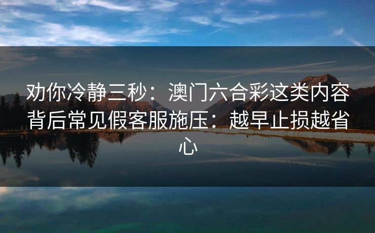 劝你冷静三秒：澳门六合彩这类内容背后常见假客服施压：越早止损越省心