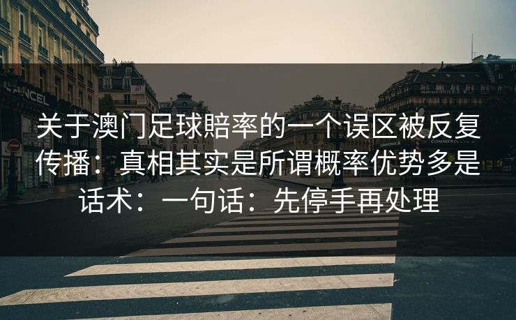 关于澳门足球賠率的一个误区被反复传播：真相其实是所谓概率优势多是话术：一句话：先停手再处理