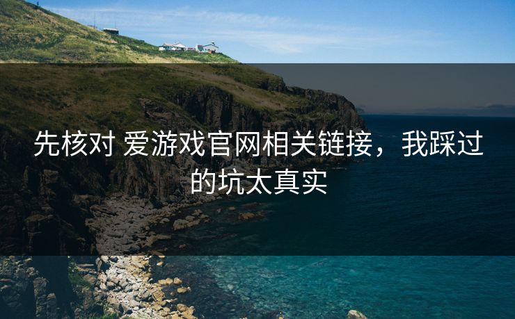 先核对 爱游戏官网相关链接，我踩过的坑太真实
