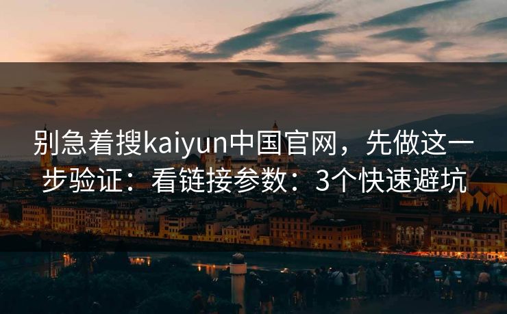 别急着搜kaiyun中国官网,先做这一步验证:看链接参数:3个快速避坑 别急着搜kaiyun中国官网,先做这一步验证:看链接参数:3个快速避坑