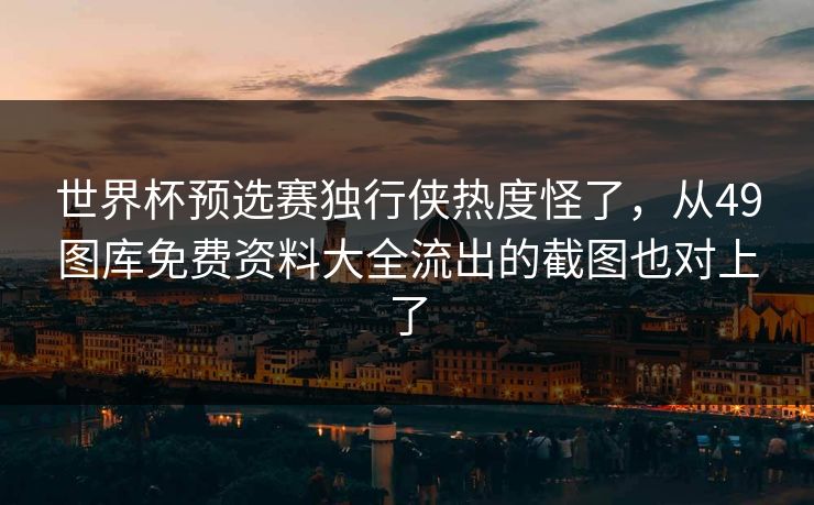 世界杯预选赛独行侠热度怪了，从49图库免费资料大全流出的截图也对上了