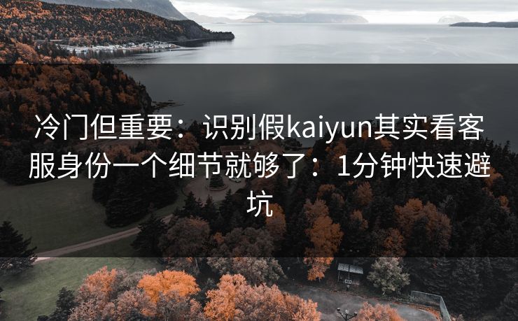 冷门但重要：识别假kaiyun其实看客服身份一个细节就够了：1分钟快速避坑
