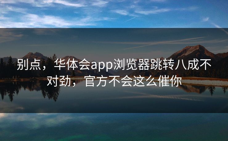 别点，华体会app浏览器跳转八成不对劲，官方不会这么催你