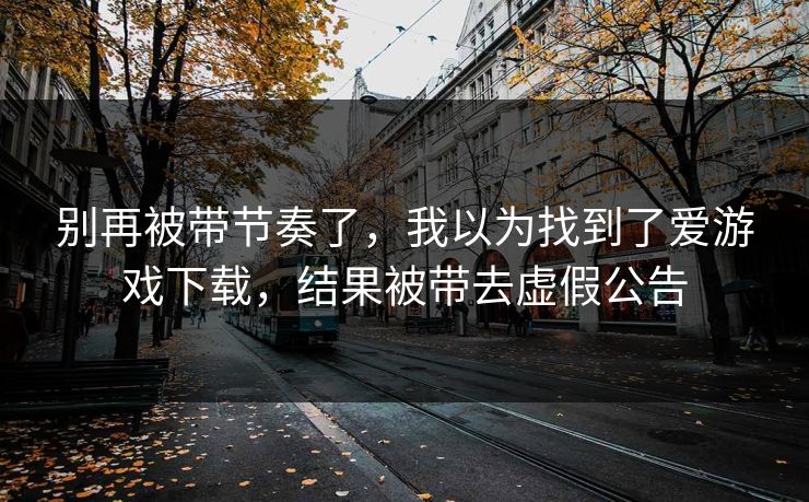 别再被带节奏了，我以为找到了爱游戏下载，结果被带去虚假公告