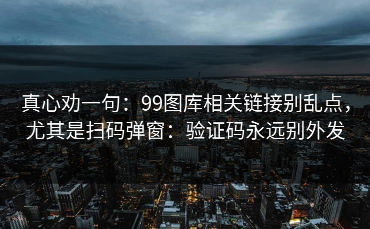 真心劝一句：99图库相关链接别乱点，尤其是扫码弹窗：验证码永远别外发