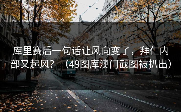库里赛后一句话让风向变了，拜仁内部又起风？（49图库澳门截图被扒出）