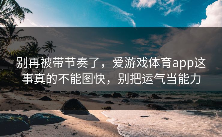 别再被带节奏了,爱游戏体育app这事真的不能图快,别把运气当能力 别再被带节奏了,爱游戏体育app这事真的不能图快,别把运气当能力