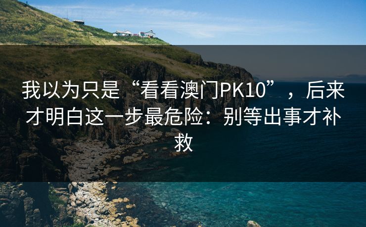 我以为只是“看看澳门PK10”，后来才明白这一步最危险：别等出事才补救
