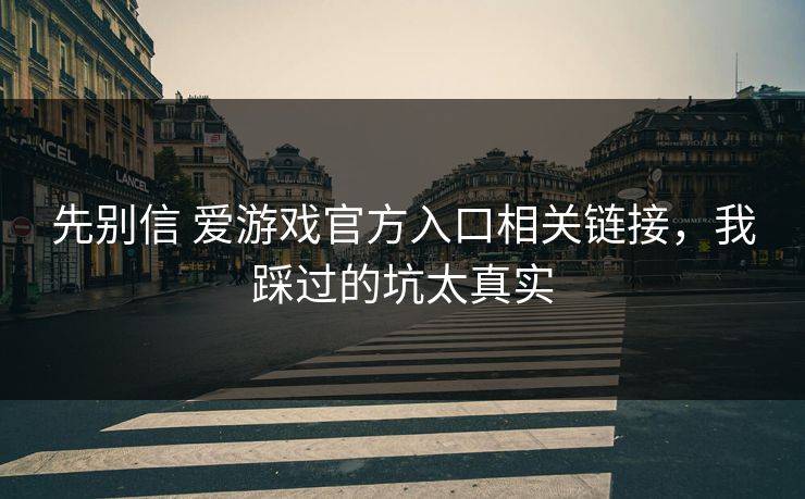 先别信 爱游戏官方入口相关链接，我踩过的坑太真实