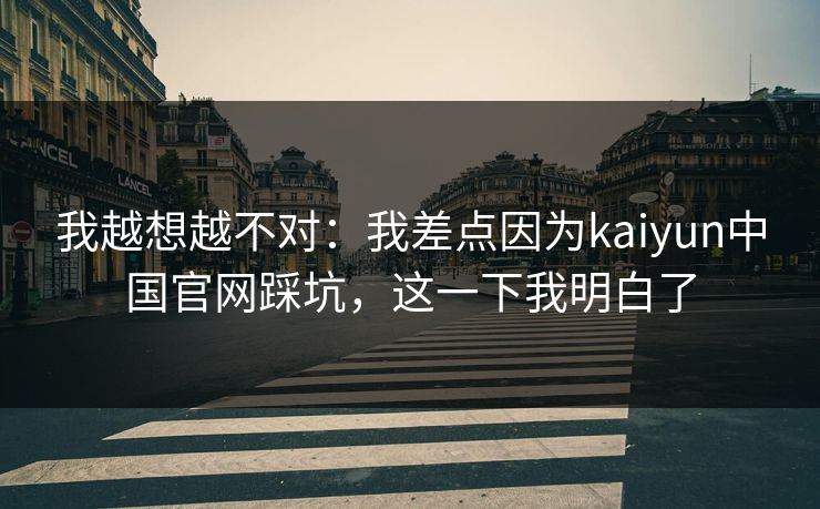 我越想越不对：我差点因为kaiyun中国官网踩坑，这一下我明白了