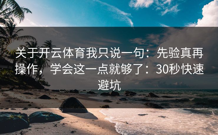 关于开云体育我只说一句：先验真再操作，学会这一点就够了：30秒快速避坑