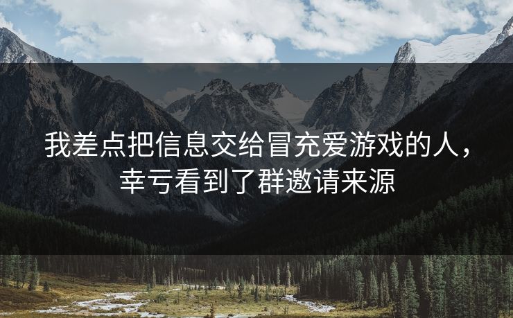 我差点把信息交给冒充爱游戏的人,幸亏看到了群邀请来源 我差点把信息交给冒充爱游戏的人,幸亏看到了群邀请来源