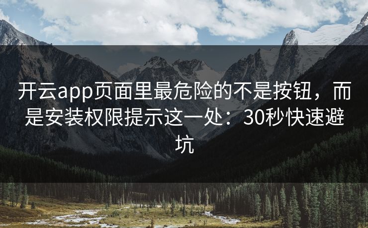 开云app页面里最危险的不是按钮，而是安装权限提示这一处：30秒快速避坑